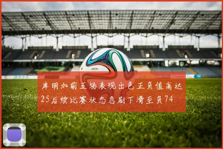 库明加前五场表现出色正负值高达25后续比赛状态急剧下滑至负74