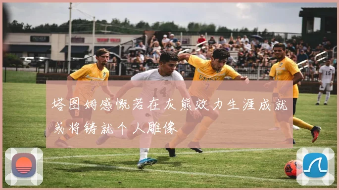 塔图姆感慨若在灰熊效力生涯成就或将铸就个人雕像