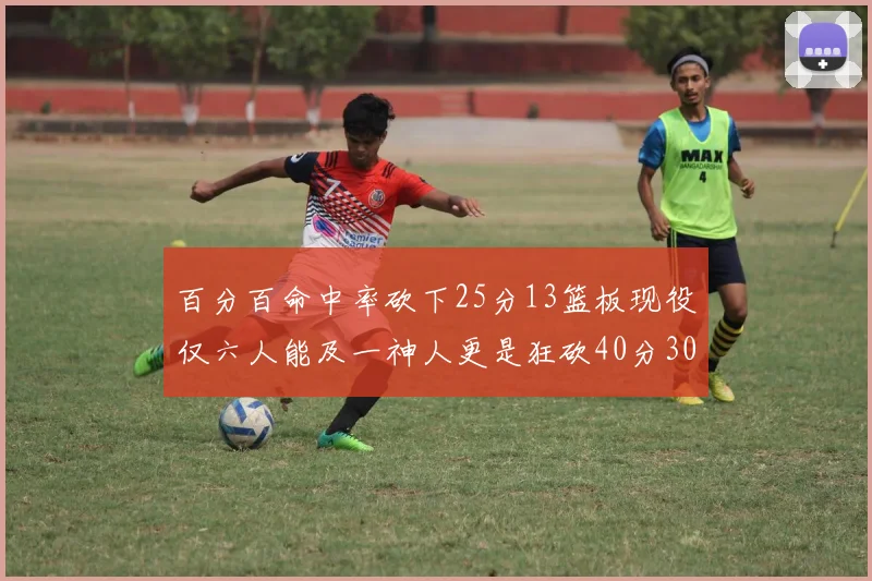 百分百命中率砍下25分13篮板现役仅六人能及一神人更是狂砍40分30篮板大三元