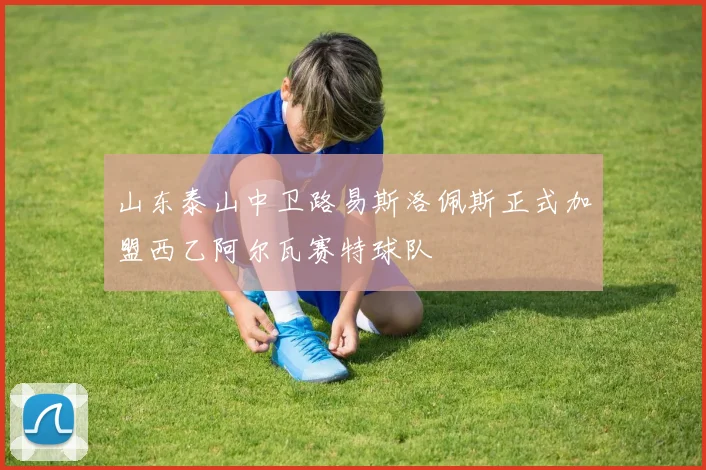 山东泰山中卫路易斯洛佩斯正式加盟西乙阿尔瓦赛特球队