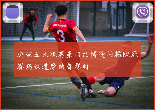 连破五大联赛豪门的博德闪耀欧冠赛场仅遭摩纳哥零封