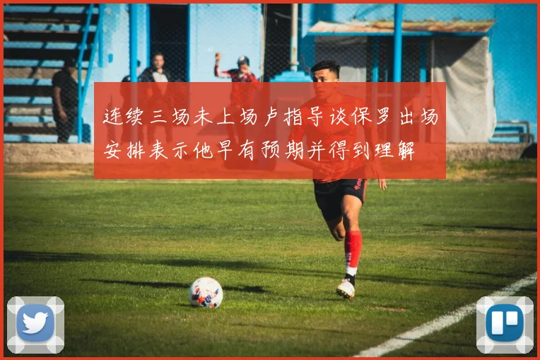 连续三场未上场卢指导谈保罗出场安排表示他早有预期并得到理解