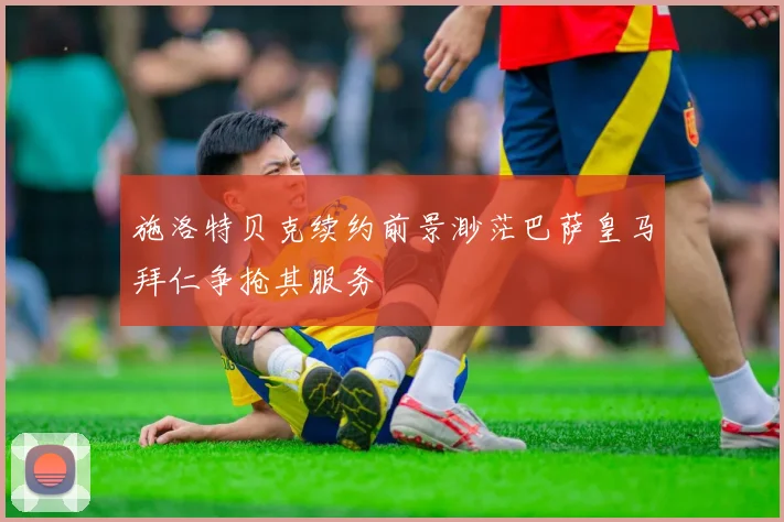 施洛特贝克续约前景渺茫巴萨皇马拜仁争抢其服务