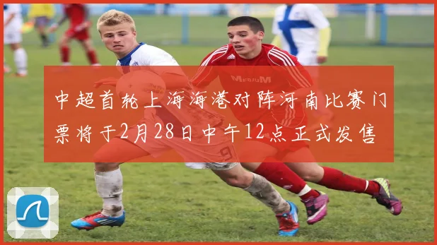 中超首轮上海海港对阵河南比赛门票将于2月28日中午12点正式发售