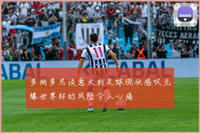 多纳多尼谈意大利足球现状感叹无缘世界杯的风险令人心痛