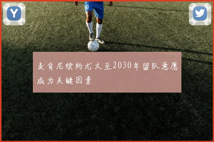 麦肯尼续约尤文至2030年留队意愿成为关键因素
