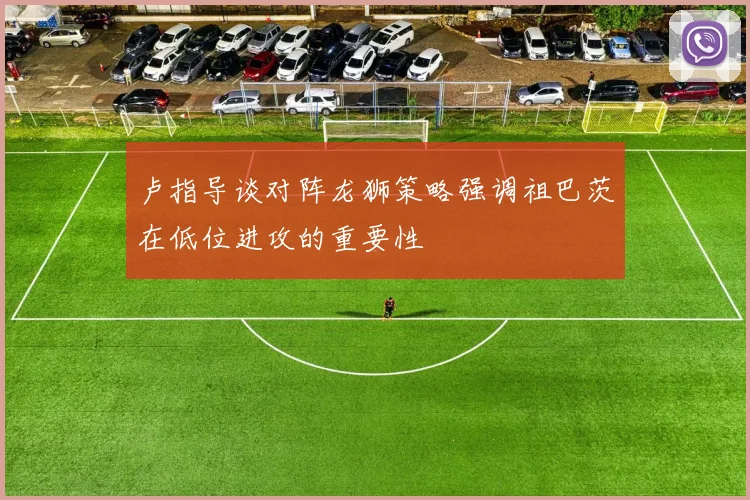卢指导谈对阵龙狮策略强调祖巴茨在低位进攻的重要性